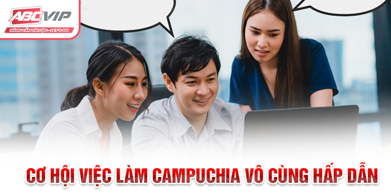 Việc Làm Campuchia: Cơ Hội Nghề Nghiệp Và Thông Tin Hữu Ích 2 Cơ hội việc làm Campuchia vô cùng hấp dẫn